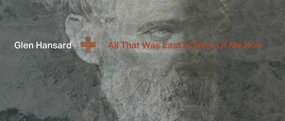 Glen Hansard – All That Was East Is West of Me Now